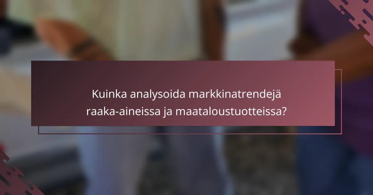 Kuinka analysoida markkinatrendejä raaka-aineissa ja maataloustuotteissa?