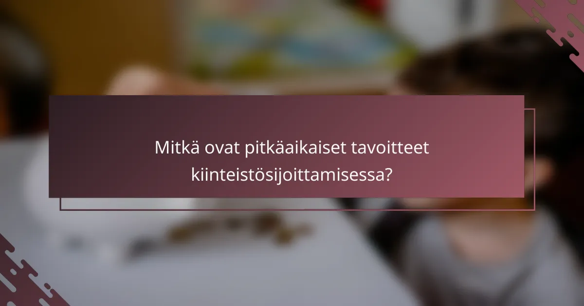 Mitkä ovat pitkäaikaiset tavoitteet kiinteistösijoittamisessa?