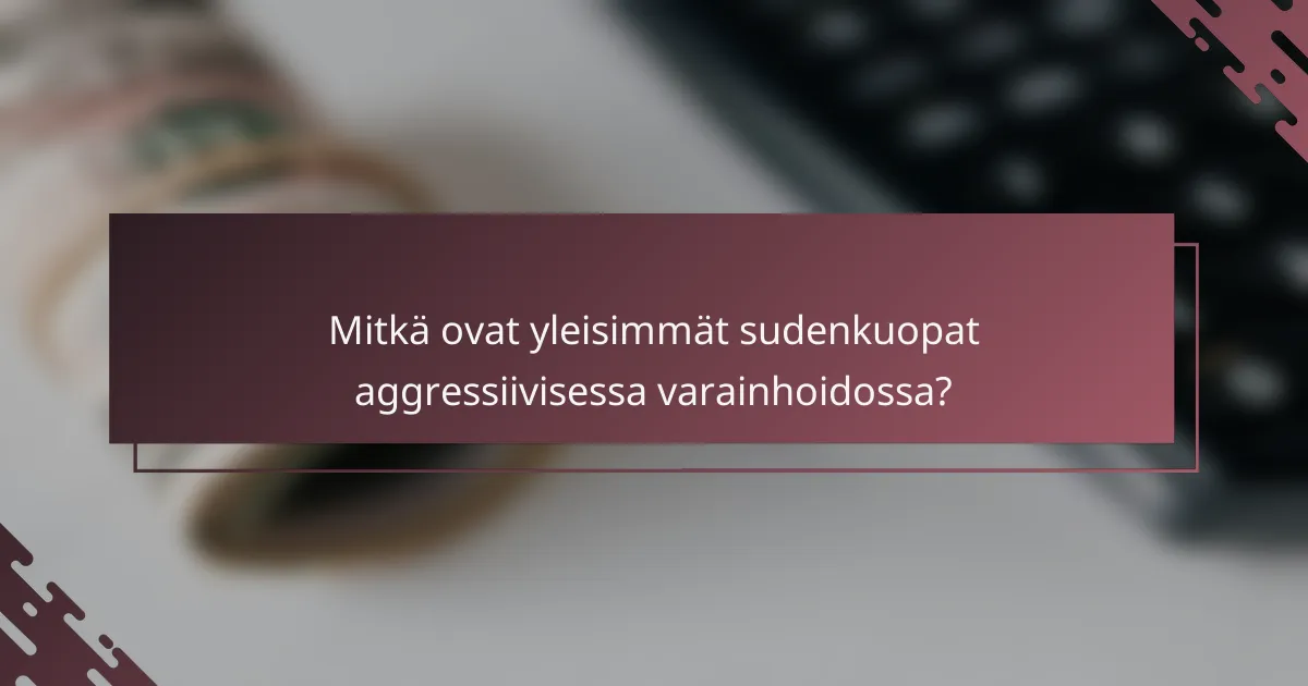 Mitkä ovat yleisimmät sudenkuopat aggressiivisessa varainhoidossa?